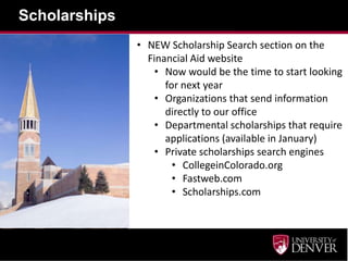 Scholarships
               • NEW Scholarship Search section on the
                 Financial Aid website
                   • Now would be the time to start looking
                     for next year
                   • Organizations that send information
                     directly to our office
                   • Departmental scholarships that require
                     applications (available in January)
                   • Private scholarships search engines
                       • CollegeinColorado.org
                       • Fastweb.com
                       • Scholarships.com
 