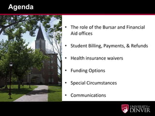 Agenda

         • The role of the Bursar and Financial
           Aid offices

         • Student Billing, Payments, & Refunds

         • Health insurance waivers

         • Funding Options

         • Special Circumstances

         • Communications
 