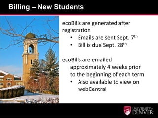 Billing – New Students

               ecoBills are generated after
               registration
                  • Emails are sent Sept. 7th
                  • Bill is due Sept. 28th

               ecoBills are emailed
                  approximately 4 weeks prior
                  to the beginning of each term
                  • Also available to view on
                      webCentral
 
