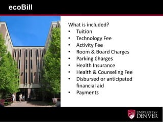 ecoBill

          What is included?
          • Tuition
          • Technology Fee
          • Activity Fee
          • Room & Board Charges
          • Parking Charges
          • Health Insurance
          • Health & Counseling Fee
          • Disbursed or anticipated
            financial aid
          • Payments
 