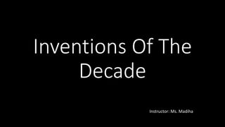 Inventions Of The
Decade
Instructor: Ms. Madiha
 