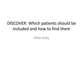 DISCOVER: Which patients should be 
included and how to find them 
Mike Kelly 
 