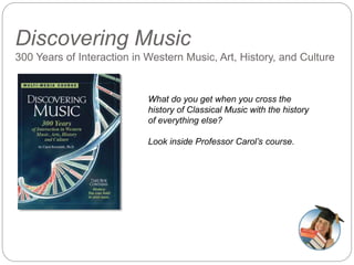 Discovering Music
300 Years of Interaction in Western Music, Art, History, and Culture
What do you get when you cross the
history of Classical Music with the history
of everything else?
Look inside Professor Carol’s course.
 