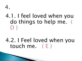 4.1. I feel loved when you
do things to help me. (
D )
4.2. I Feel loved when you
touch me. ( E )
 