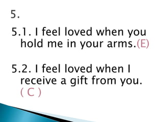 5.1. I feel loved when you
hold me in your arms.(E)
5.2. I feel loved when I
receive a gift from you.
( C )
 