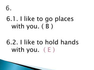 6.1. I like to go places
with you. ( B )
6.2. I like to hold hands
with you. ( E )
 