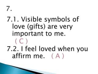 7.1. Visible symbols of
love (gifts) are very
important to me.
( C )
7.2. I feel loved when you
affirm me. ( A )
 