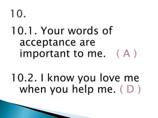 10.1. Your words of
acceptance are
important to me. ( A )
10.2. I know you love me
when you help me. ( D )
 