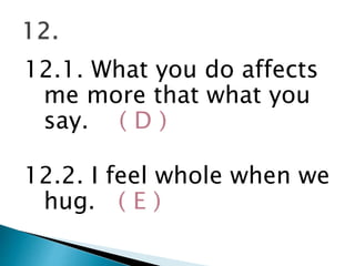 12.1. What you do affects
me more that what you
say. ( D )
12.2. I feel whole when we
hug. ( E )
 
