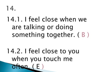 14.1. I feel close when we
are talking or doing
something together. ( B )
14.2. I feel close to you
when you touch me
often. ( E )
 