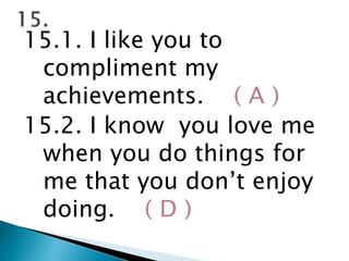 15.1. I like you to
compliment my
achievements. ( A )
15.2. I know you love me
when you do things for
me that you don’t enjoy
doing. ( D )
 