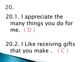 20.1. I appreciate the
many things you do for
me. ( D )
20.2. I Like receiving gifts
that you make . ( C )
 