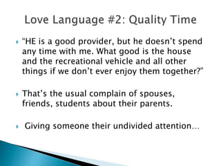  “HE is a good provider, but he doesn’t spend
any time with me. What good is the house
and the recreational vehicle and all other
things if we don’t ever enjoy them together?”
 That’s the usual complain of spouses,
friends, students about their parents.
 Giving someone their undivided attention…
 