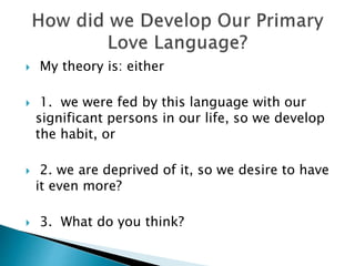  My theory is: either
 1. we were fed by this language with our
significant persons in our life, so we develop
the habit, or
 2. we are deprived of it, so we desire to have
it even more?
 3. What do you think?
 