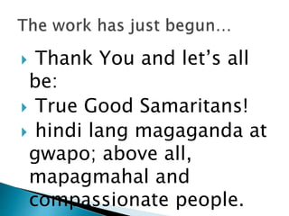  Thank You and let’s all
be:
 True Good Samaritans!
 hindi lang magaganda at
gwapo; above all,
mapagmahal and
compassionate people.
 