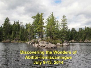 Discovering the Wonders of
Abitibi-Témiscamingue
July 9-13, 2014
 