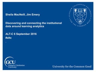 Sheila MacNeill, Jim Emery
Discovering and connecting the institutional
dots around learning analytics
ALT-C 6 September 2016
#altc
.
 