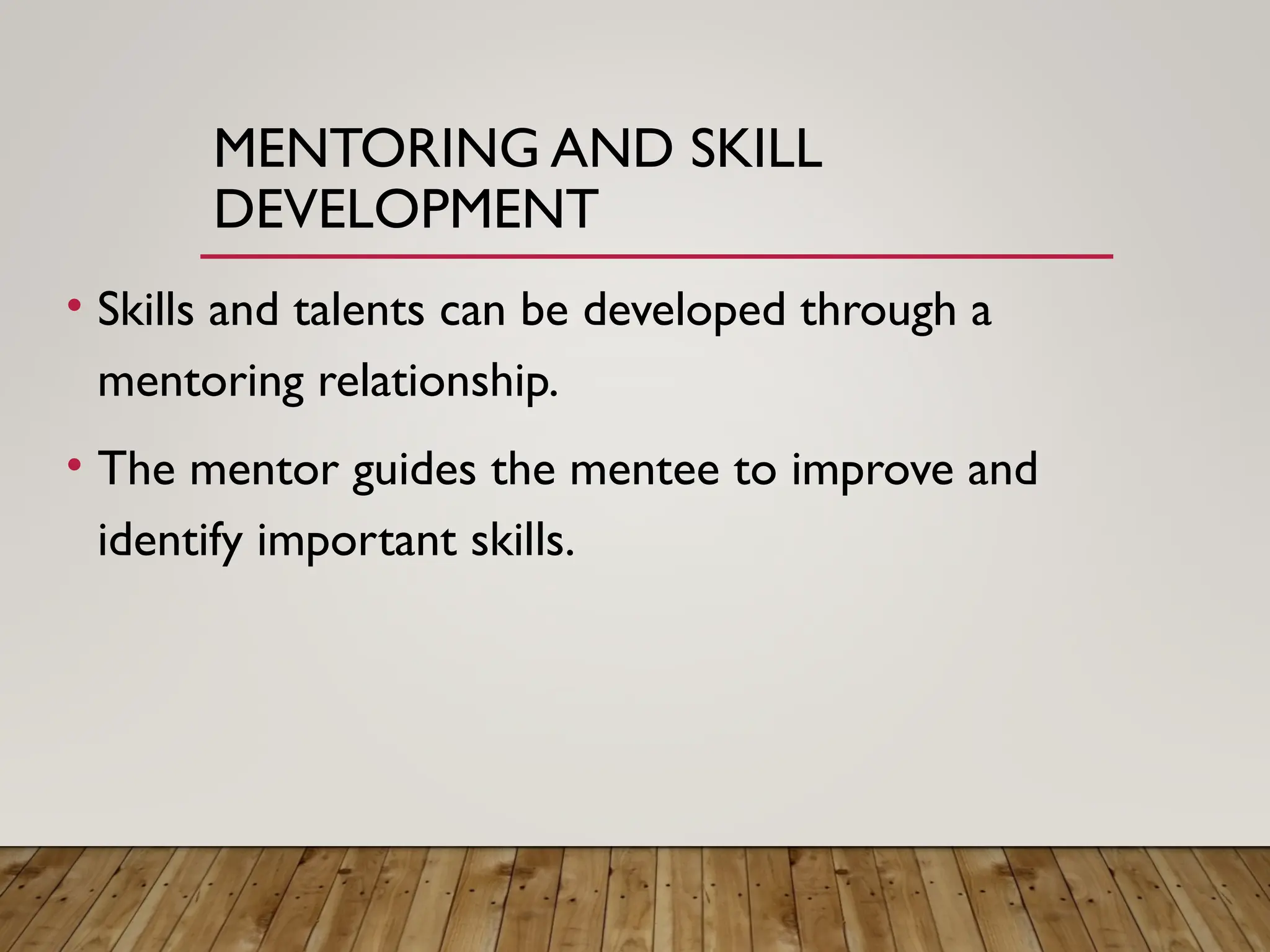MENTORING AND SKILL
DEVELOPMENT
• Skills and talents can be developed through a
mentoring relationship.
• The mentor guides the mentee to improve and
identify important skills.
 