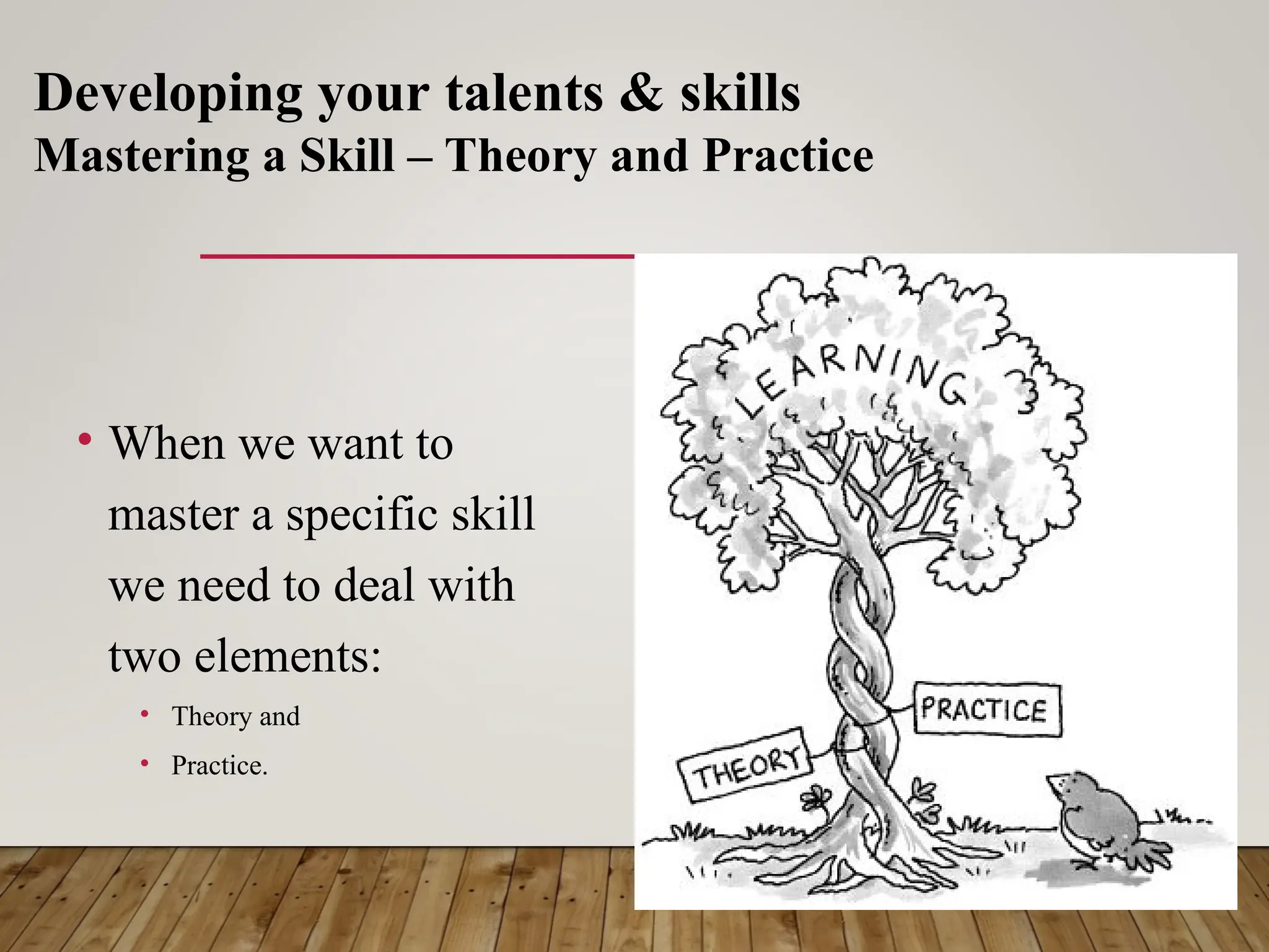 • When we want to
master a specific skill
we need to deal with
two elements:
• Theory and
• Practice.
Developing your talents & skills
Mastering a Skill – Theory and Practice
 