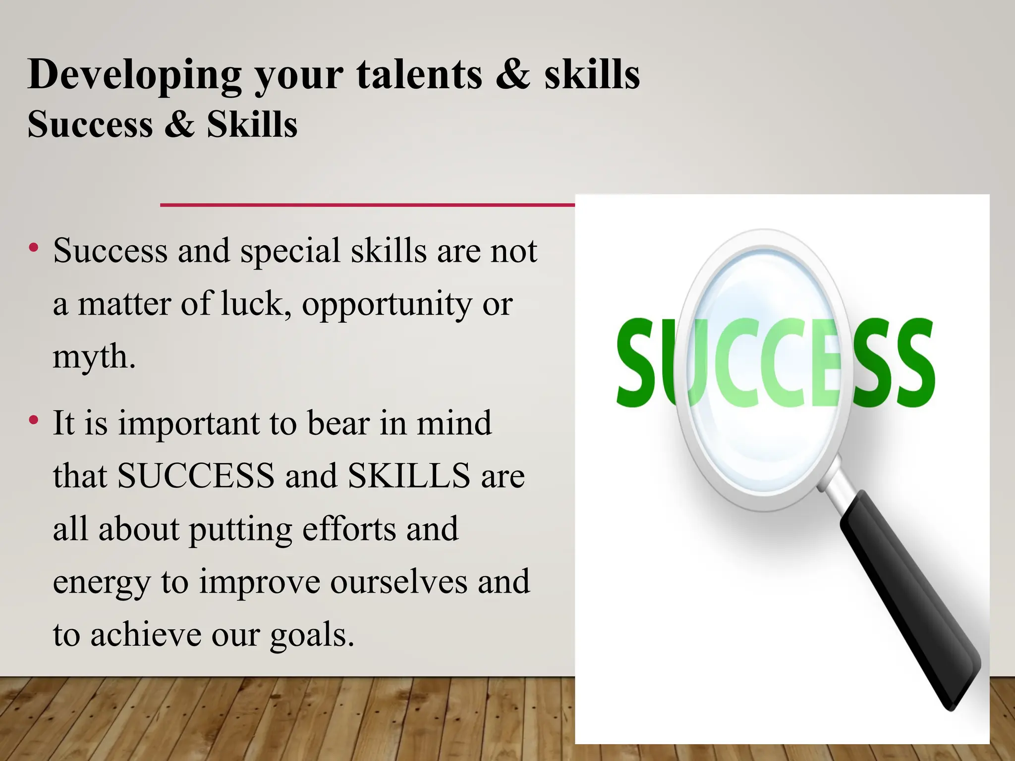 • Success and special skills are not
a matter of luck, opportunity or
myth.
• It is important to bear in mind
that SUCCESS and SKILLS are
all about putting efforts and
energy to improve ourselves and
to achieve our goals.
Developing your talents & skills
Success & Skills
 