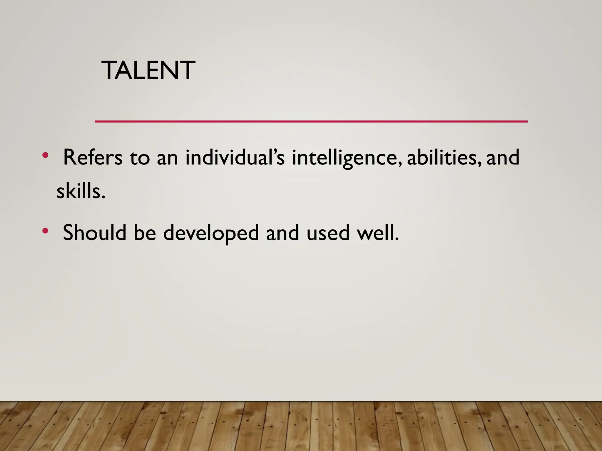 TALENT
• Refers to an individual’s intelligence, abilities, and
skills.
• Should be developed and used well.
 