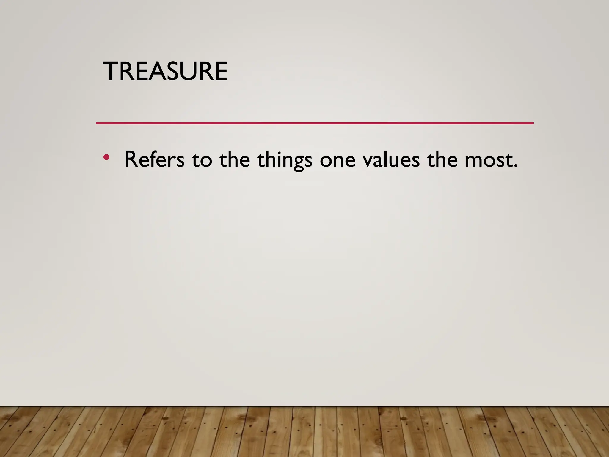 TREASURE
• Refers to the things one values the most.
 