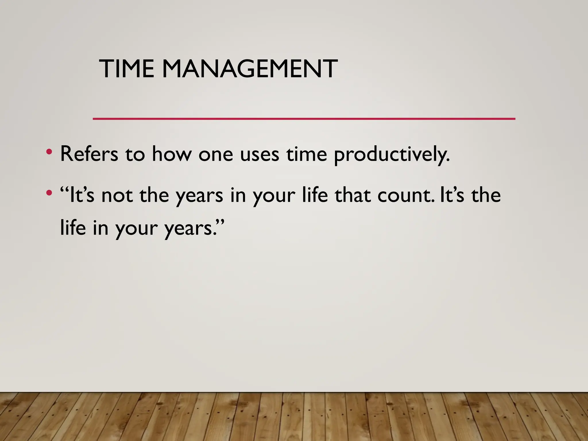 TIME MANAGEMENT
• Refers to how one uses time productively.
• “It’s not the years in your life that count. It’s the
life in your years.”
 