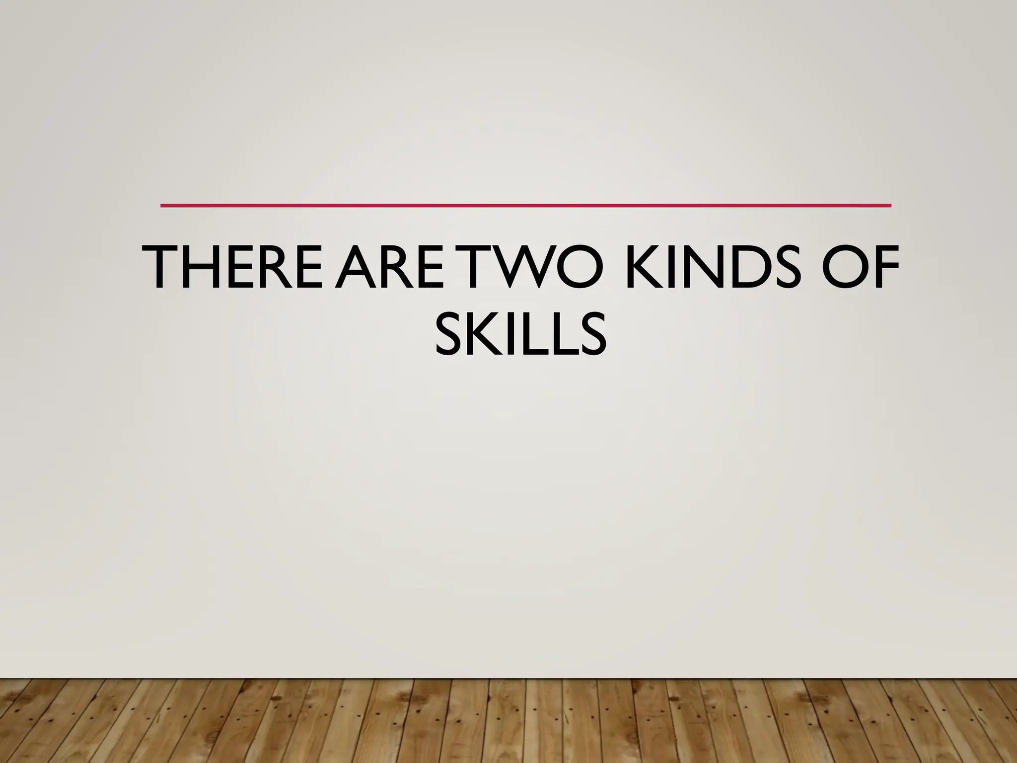 THERE ARE TWO KINDS OF
SKILLS
 