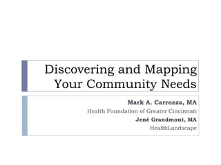 Discovering and Mapping
Your Community Needs
Mark A. Carrozza, MA
Health Foundation of Greater Cincinnati
Jené Grandmont, MA
HealthLandscape
 