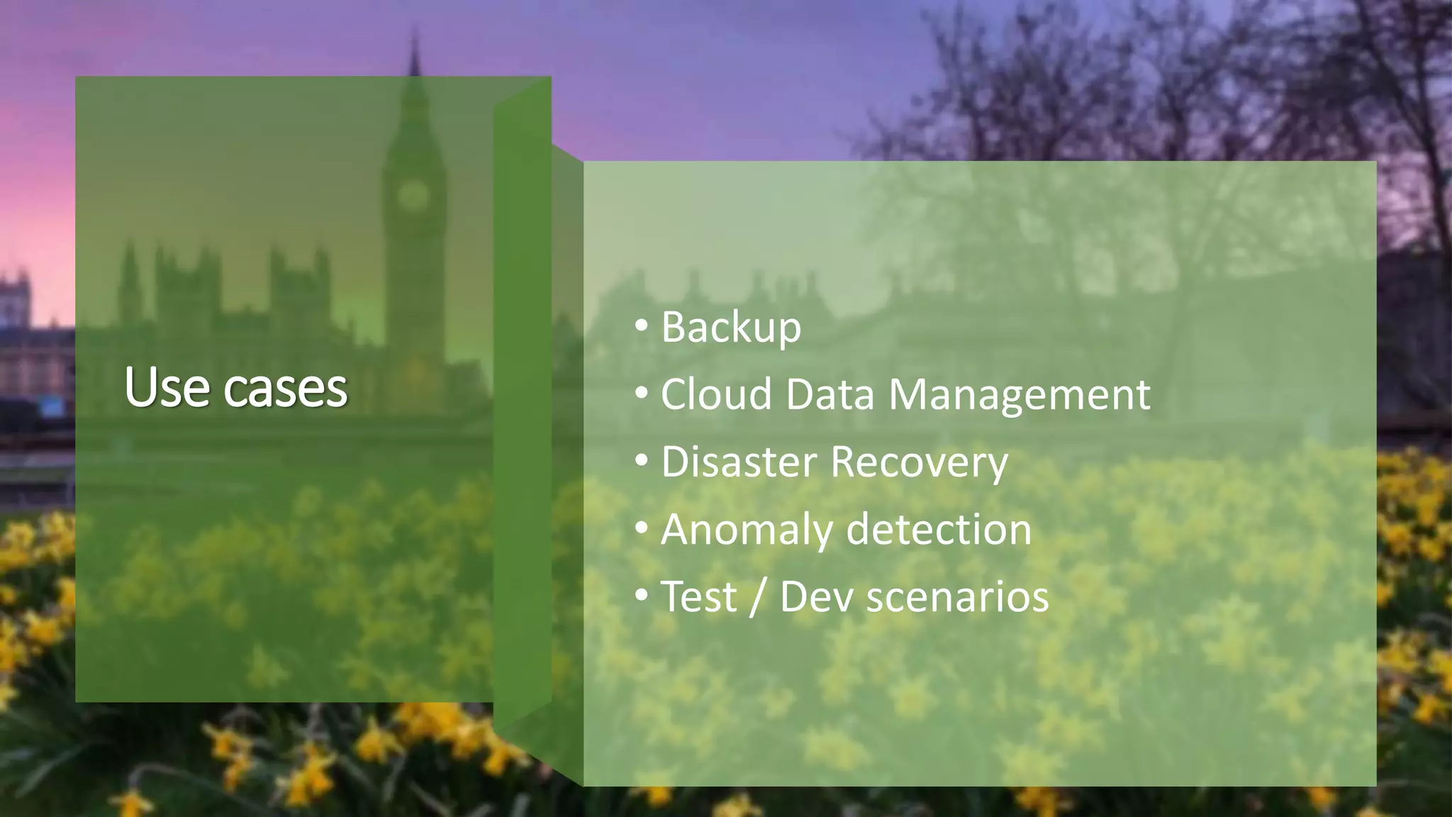 Use cases
• Backup
• Cloud Data Management
• Disaster Recovery
• Anomaly detection
• Test / Dev scenarios