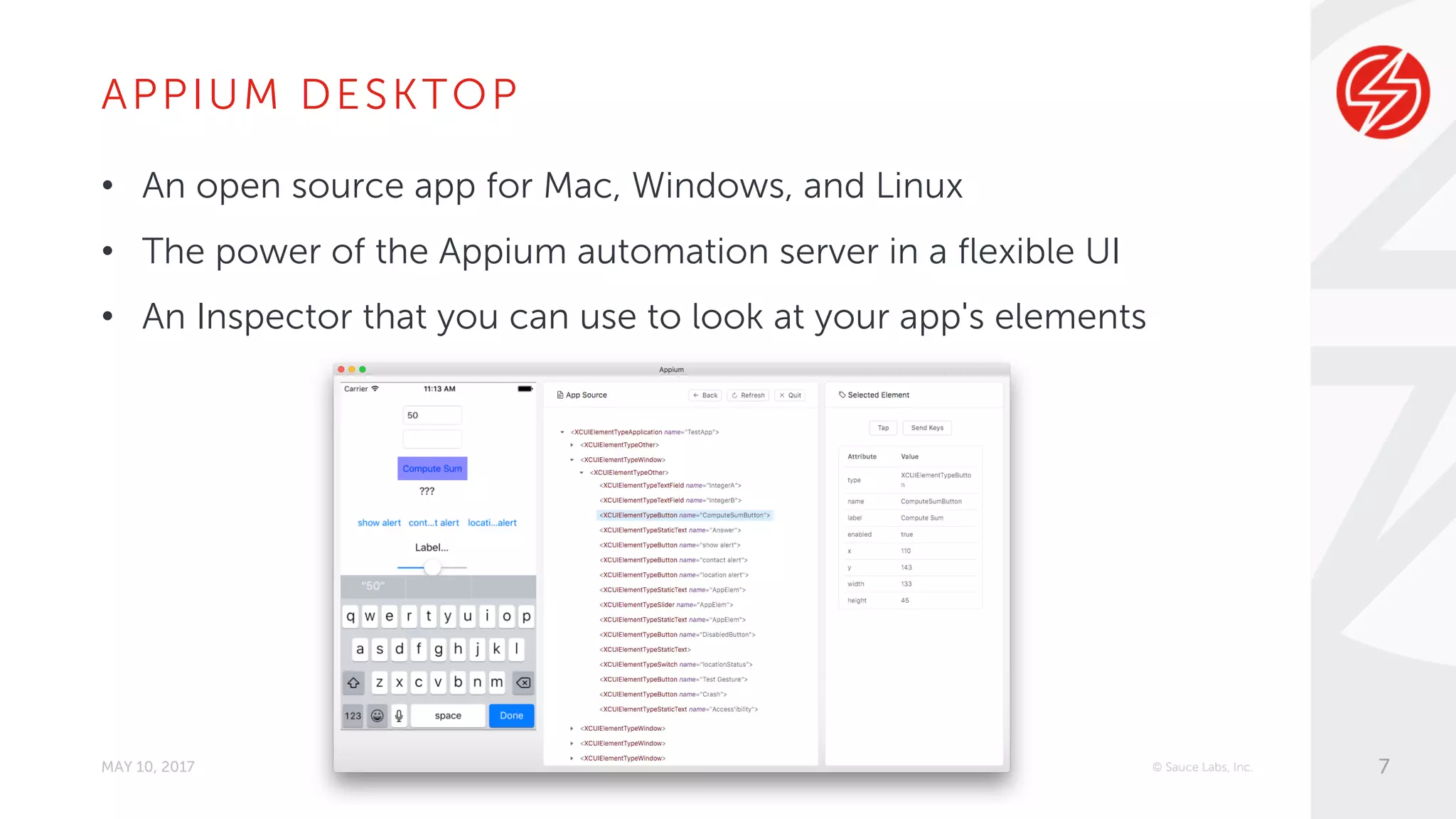 APPIUM DESKTOP
• An open source app for Mac, Windows, and Linux
• The power of the Appium automation server in a flexible UI
• An Inspector that you can use to look at your app's elements
MAY 10, 2017 © Sauce Labs, Inc. 7
 