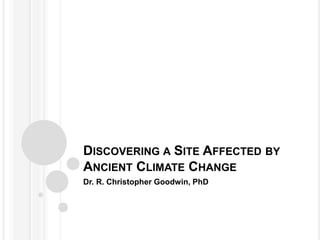 DISCOVERING A SITE AFFECTED BY
ANCIENT CLIMATE CHANGE
Dr. R. Christopher Goodwin, PhD
 