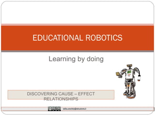 Learning by doing EDUCATIONAL ROBOTICS DISCOVERING CAUSE – EFFECT RELATIONSHIPS [email_address] 