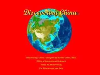 Discovering China © Discovering  China:  Designed by Martha Green, MEd. Office of International Outreach Texas A& M University For Educational Use Only 