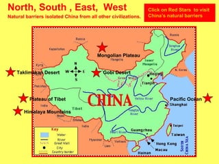 North, South , East,  West Natural barriers isolated China from all other civilizations. Click on Red Stars  to visit  China’s natural barriers   Pacific Ocean Plateau of Tibet Gobi Desert Taklimakan Desert Himalaya Mountains Mongolian Plateau 