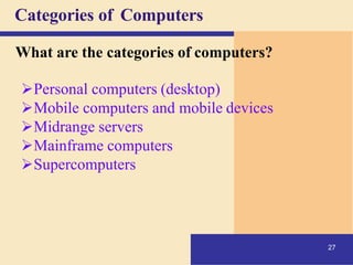 Categories of Computers
27
What are the categories of computers?
➢Personal computers (desktop)
➢Mobile computers and mobile devices
➢Midrange servers
➢Mainframe computers
➢Supercomputers
 