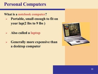 Personal Computers
What is a notebook computer?
➢ Portable, small enough to fit on
your lap(2 lbs to 9 lbs )
➢ Also called a laptop
➢ Generally more expensive than
a desktop computer
30
 