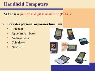 Handheld Computers
What is a personal digital assistant (PDA)?
➢ Provides personal organizer functions
▪ Calendar
▪ Appointment book
▪ Address book
▪ Calculator
▪ Notepad
32
 