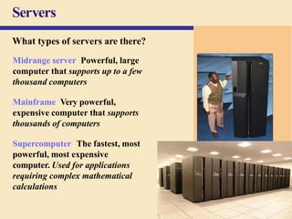 Servers
What types of servers are there?
Midrange server Powerful, large
computer that supports up to a few
thousand computers
Mainframe Very powerful,
expensive computer that supports
thousands of computers
Supercomputer The fastest, most
powerful, most expensive
computer. Used for applications
requiring complex mathematical
calculations
33
 