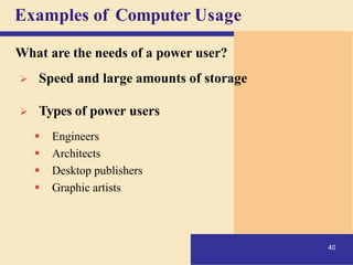 Examples of Computer Usage
40
What are the needs of a power user?
➢ Speed and large amounts of storage
➢ Types of power users
▪ Engineers
▪ Architects
▪ Desktop publishers
▪ Graphic artists
 