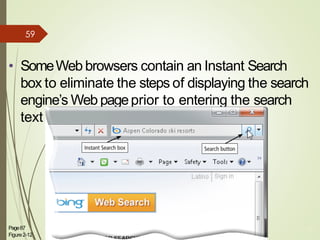 • SomeWeb browsers contain an Instant Search
box to eliminate the steps of displaying the search
engine’s Web pageprior to entering the search
text
Page87
Figure2-12
18
59
 