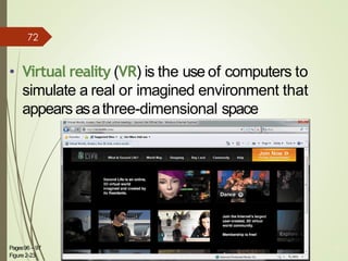 • Virtual reality (VR) is the use of computers to
simulate a real or imagined environment that
appears asathree-dimensional space
Pages96 – 97
Figure 2-23
31
72
 