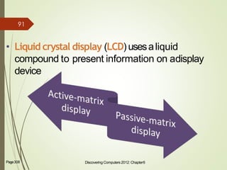 • Liquid crystal display (LCD) usesaliquid
compound to present information on adisplay
device
Discovering Computers 2012: Chapter6 7Page308
91
 