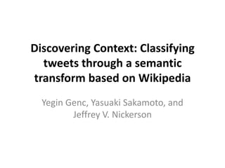 Discovering Context: Classifying
  tweets through a semantic
transform based on Wikipedia
  Yegin Genc, Yasuaki Sakamoto, and
         Jeffrey V. Nickerson
 