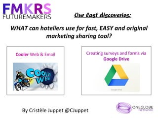 Our last discoveries:

WHAT can hoteliers use for fast, EASY and original
           marketing sharing tool?

 Cooler Web & Email           Creating surveys and forms via
                                       Google Drive




    By Cristèle Juppet @CJuppet
 