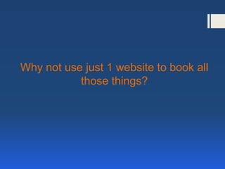Why not use just 1 website to book all
those things?
 