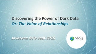 Discovering+the+Power+of+Dark+Data+
Or:$The$Value$of$Rela/onships$
Javazone$Oslo$Sept$2015$
 