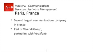 Background&
Business&problem& Solu4on&&&Beneﬁts&
©&All&Rights&Reserved&2014&|&Neo&Technology,&Inc.&
Industry:'''Communica%ons'
Use'case:''Network'Management'
Paris,&France&
•  Second&largest&communica4ons&company&
in&France&
•  Part&of&Vivendi&Group,&&
partnering&with&Vodafone&
6
0
 