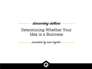 Determining Whether Your
Idea is a Business
presented by ross beyeler
discovering dollars
 