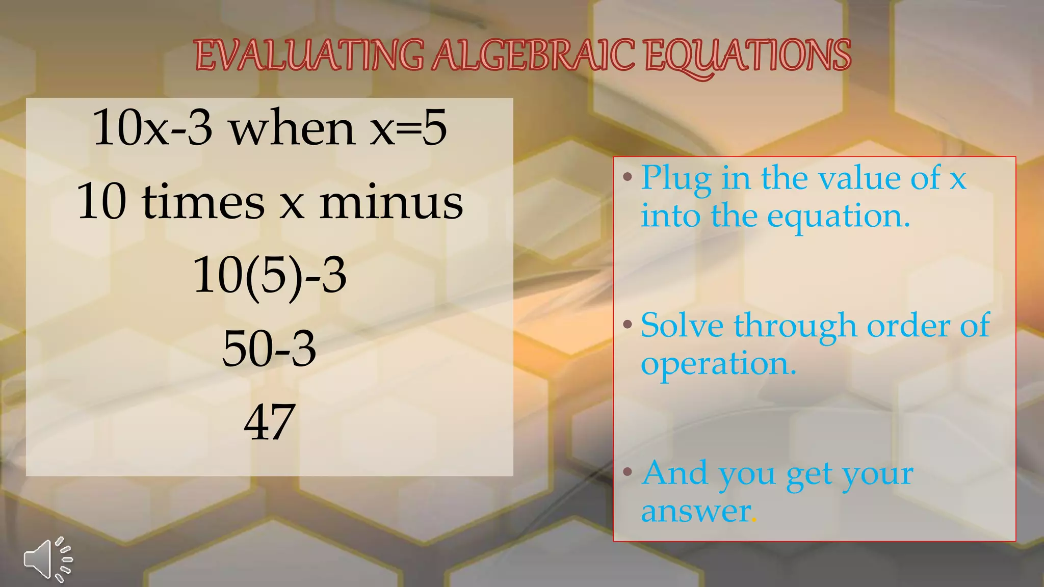 • Plug in the value of x
into the equation.
• Solve through order of
operation.
• And you get your
answer.
10x-3 when x=5
10 times x minus
10(5)-3
50-3
47
 